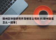 赣州区块链研究开发哪家公司好点[赣州链是怎么一回事]