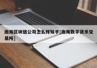 南海区块链公司怎么样知乎[南海数字货币交易所]