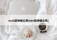 eco2区块链公司[neo区块链公司]