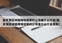 能开发区块链跨境结算的公司是什么行业[能开发区块链跨境结算的公司是什么行业类别]