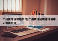 广州黄埔区块链公司[广州黄埔区块链培训中心有限公司]