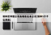 榆林区块链公司有哪些名单公示[榆林5个千亿项目]