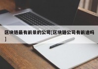 区块链最有前景的公司[区块链公司有前途吗]