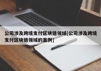 公司涉及跨境支付区块链领域[公司涉及跨境支付区块链领域的案例]