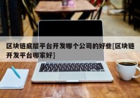 区块链底层平台开发哪个公司的好些[区块链开发平台哪家好]