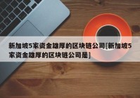 新加坡5家资金雄厚的区块链公司[新加坡5家资金雄厚的区块链公司是]