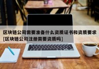 区块链公司需要准备什么资质证书和资质要求[区块链公司注册需要资质吗]