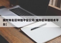 国外知名区块链平台公司[国外区块链技术平台]