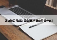 区块链公司成为国企[区块链公司做什么]