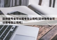 区块链专业可以报电信公司吗[区块链专业可以报电信公司吗]