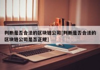 判断是否合法的区块链公司[判断是否合法的区块链公司是否正规]