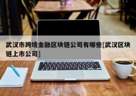 武汉市跨境金融区块链公司有哪些[武汉区块链上市公司]