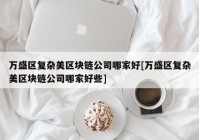 万盛区复杂美区块链公司哪家好[万盛区复杂美区块链公司哪家好些]