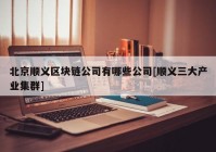 北京顺义区块链公司有哪些公司[顺义三大产业集群]