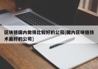 区块链国内做得比较好的公司[国内区块链技术最好的公司]