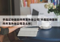 平度区块链软件开发外包公司[平度区块链软件开发外包公司怎么样]