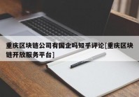 重庆区块链公司有国企吗知乎评论[重庆区块链开放服务平台]