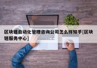 区块链自动化管理咨询公司怎么样知乎[区块链服务中心]