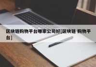 区块链购物平台哪家公司好[区块链 购物平台]