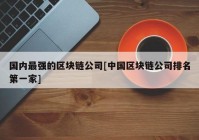 国内最强的区块链公司[中国区块链公司排名第一家]