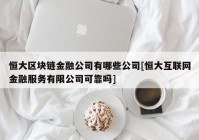 恒大区块链金融公司有哪些公司[恒大互联网金融服务有限公司可靠吗]