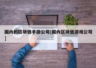 国内的区块链手游公司[国内区块链游戏公司]