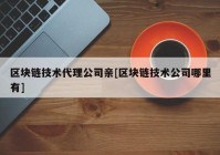 区块链技术代理公司亲[区块链技术公司哪里有]